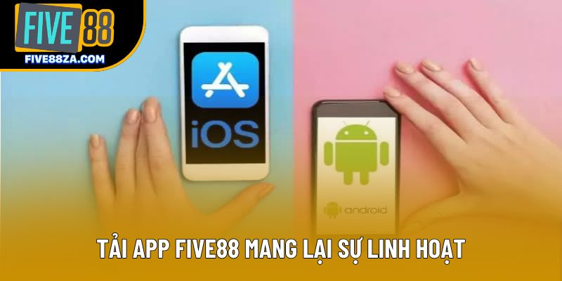 Tải app Five88 mang lại sự linh hoạt